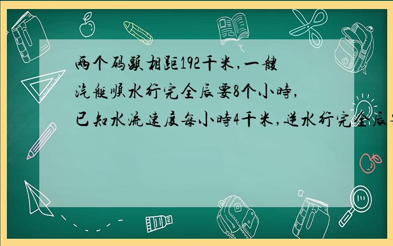 两个码头相距192千米,一艘汽艇顺水行完全辰要8个小时,已知水流速度每小时4千米,逆水行完全辰要用多少个小时?