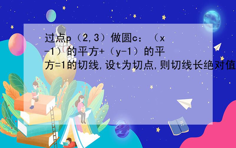 过点p（2,3）做圆c：（x-1）的平方+（y-1）的平方=1的切线,设t为切点,则切线长绝对值pt