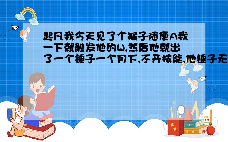 起凡我今天见了个猴子随便A我一下就触发他的W,然后他就出了一个锤子一个月下,不开技能,他锤子无限晕我,我砍他十下都丢失..而我下把也试了一下,结果几率很小.我怀疑他是不是开挂了