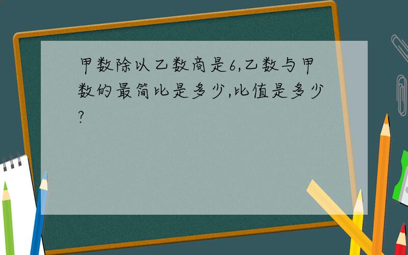 甲数除以乙数商是6,乙数与甲数的最简比是多少,比值是多少?