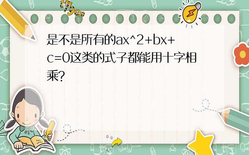 是不是所有的ax^2+bx+c=0这类的式子都能用十字相乘?