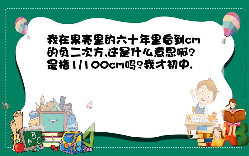 我在果壳里的六十年里看到cm的负二次方,这是什么意思啊?是指1/100cm吗?我才初中.