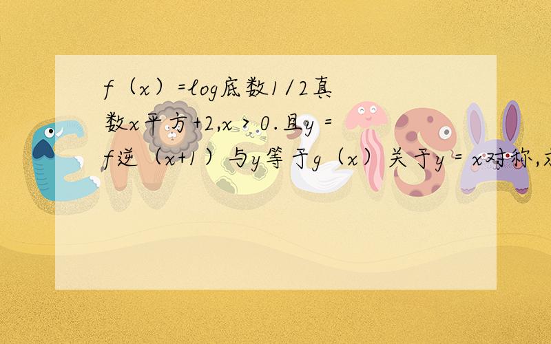 f（x）=log底数1/2真数x平方+2,x＞0.且y＝f逆（x+1）与y等于g（x）关于y＝x对称,求g（根号2）