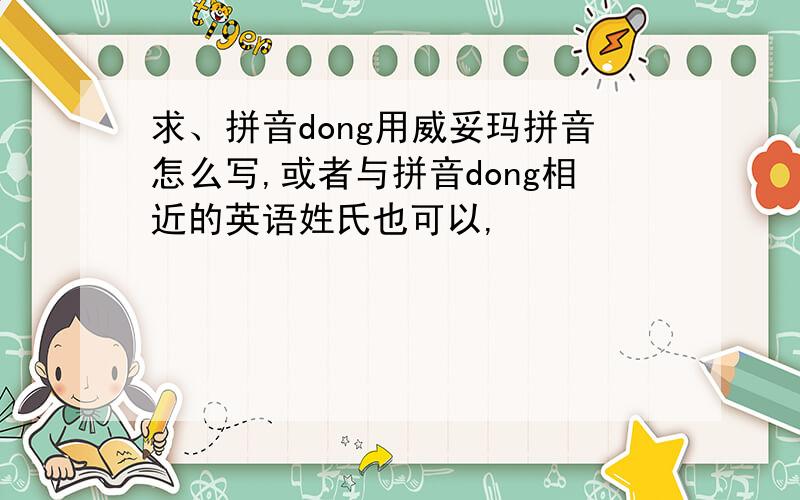 求、拼音dong用威妥玛拼音怎么写,或者与拼音dong相近的英语姓氏也可以,