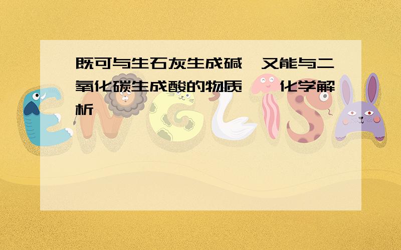 既可与生石灰生成碱,又能与二氧化碳生成酸的物质……化学解析