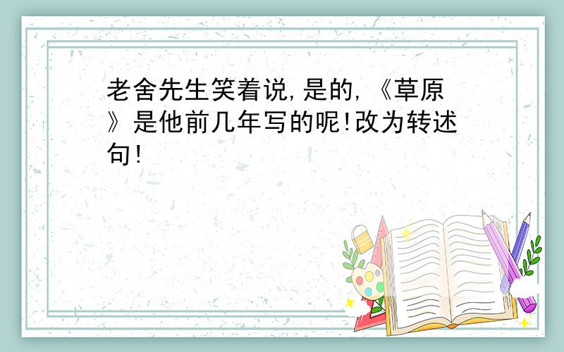 老舍先生笑着说,是的,《草原》是他前几年写的呢!改为转述句!