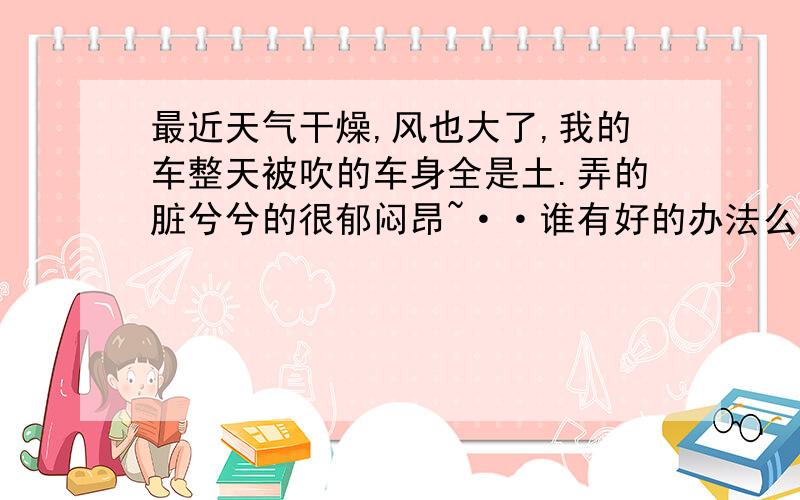 最近天气干燥,风也大了,我的车整天被吹的车身全是土.弄的脏兮兮的很郁闷昂~··谁有好的办法么?