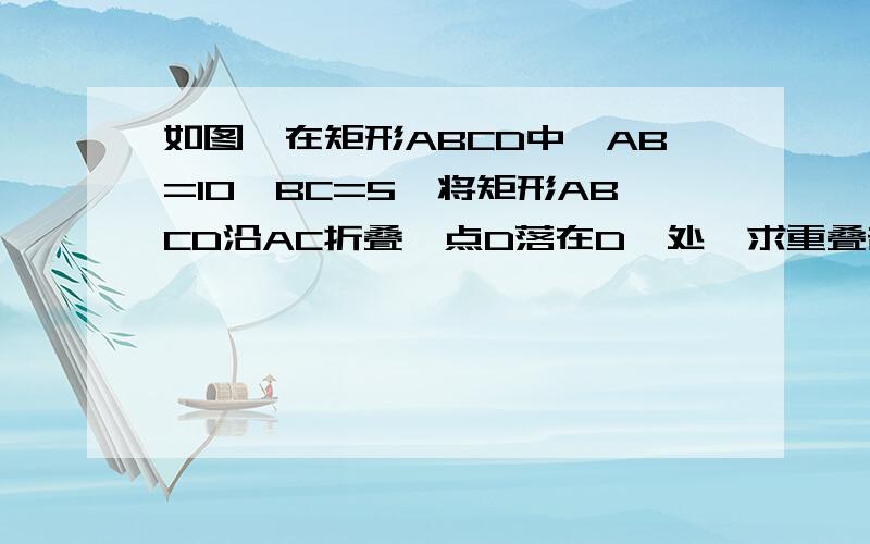 如图,在矩形ABCD中,AB=10,BC=5,将矩形ABCD沿AC折叠,点D落在D'处,求重叠部分的面积