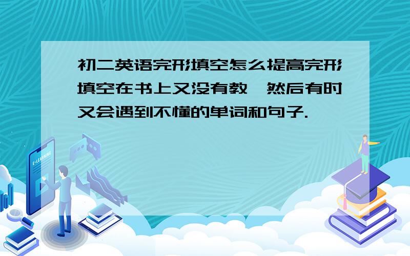 初二英语完形填空怎么提高完形填空在书上又没有教,然后有时又会遇到不懂的单词和句子.