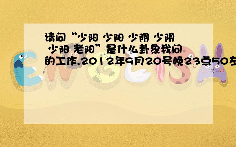 请问“少阳 少阳 少阴 少阴 少阳 老阳”是什么卦象我问的工作,2012年9月20号晚23点50左右说工作顺不顺,还有工作方向什么的最近很不如意