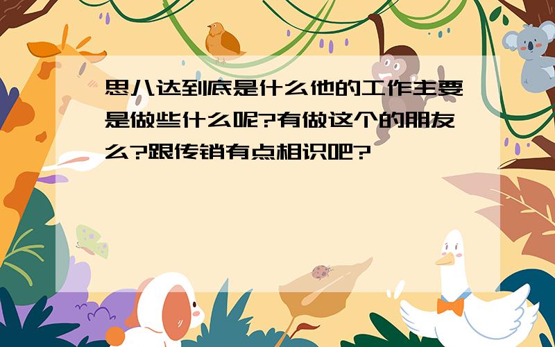 思八达到底是什么他的工作主要是做些什么呢?有做这个的朋友么?跟传销有点相识吧?