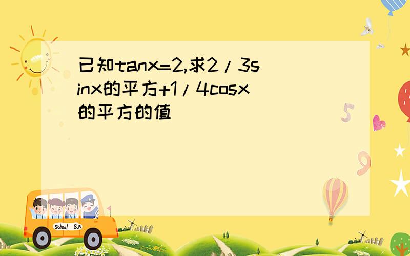 已知tanx=2,求2/3sinx的平方+1/4cosx的平方的值