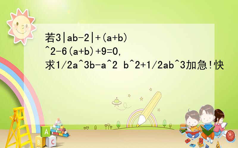 若3|ab-2|+(a+b)^2-6(a+b)+9=0,求1/2a^3b-a^2 b^2+1/2ab^3加急!快