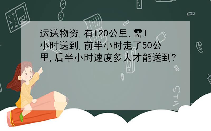 运送物资,有120公里,需1小时送到,前半小时走了50公里,后半小时速度多大才能送到?