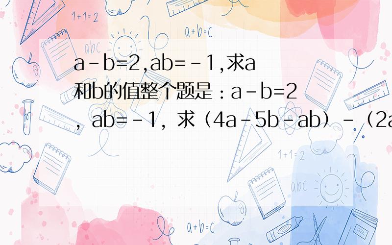 a-b=2,ab=-1,求a和b的值整个题是：a-b=2，ab=-1，求（4a-5b-ab）-（2a-3b+5ab）的值。
