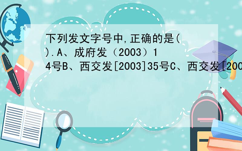 下列发文字号中,正确的是( ).A、成府发（2003）14号B、西交发[2003]35号C、西交发[2003]人字34号D、川工商58号