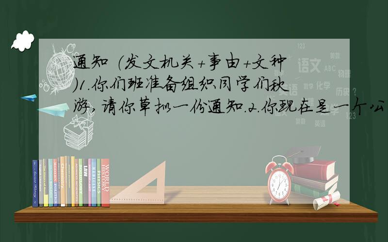 通知 （发文机关+事由+文种）1.你们班准备组织同学们秋游,请你草拟一份通知.2.你现在是一个公司职员,总经理今天上班后,告诉你通知所有部门经理下午临时召开一个会议.请你草拟一份通知,