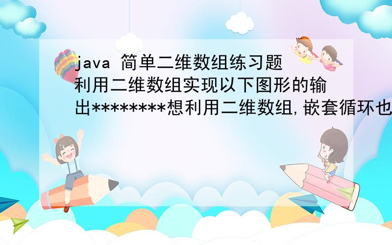 java 简单二维数组练习题利用二维数组实现以下图形的输出********想利用二维数组,嵌套循环也需要二维数组赋值,嵌套循环不会使用呀,麻烦各位大侠给写下