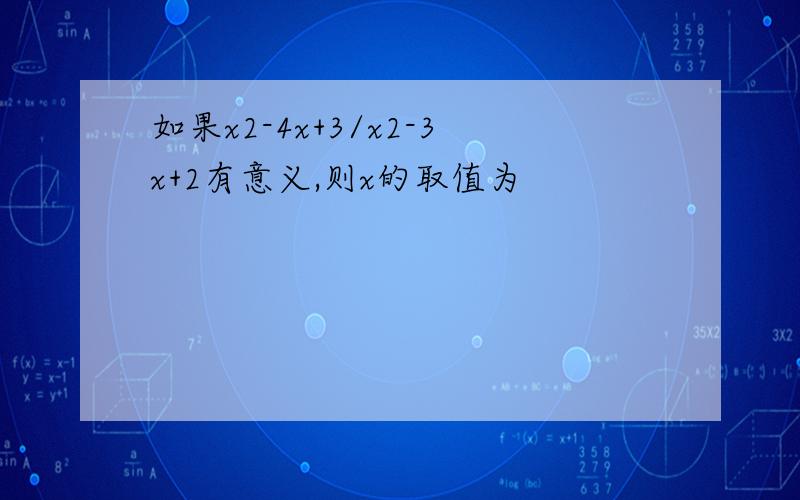 如果x2-4x+3/x2-3x+2有意义,则x的取值为