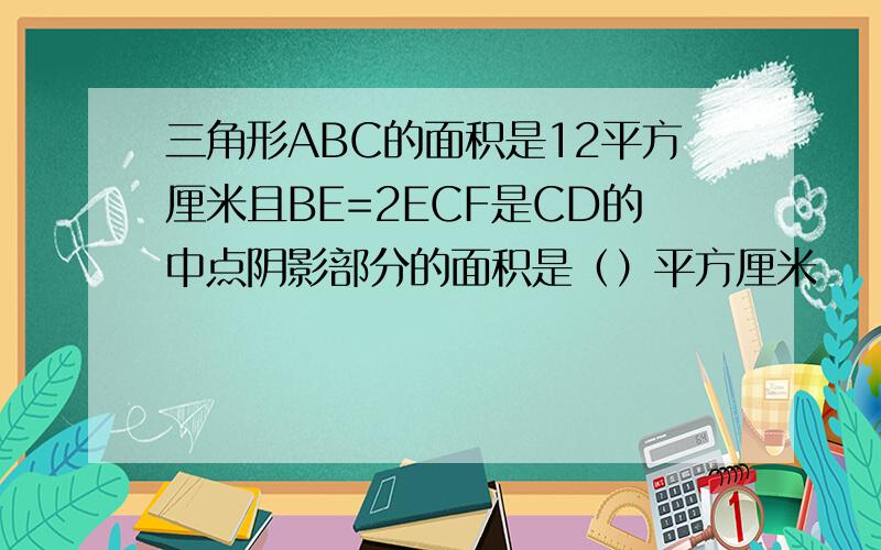 三角形ABC的面积是12平方厘米且BE=2ECF是CD的中点阴影部分的面积是（）平方厘米