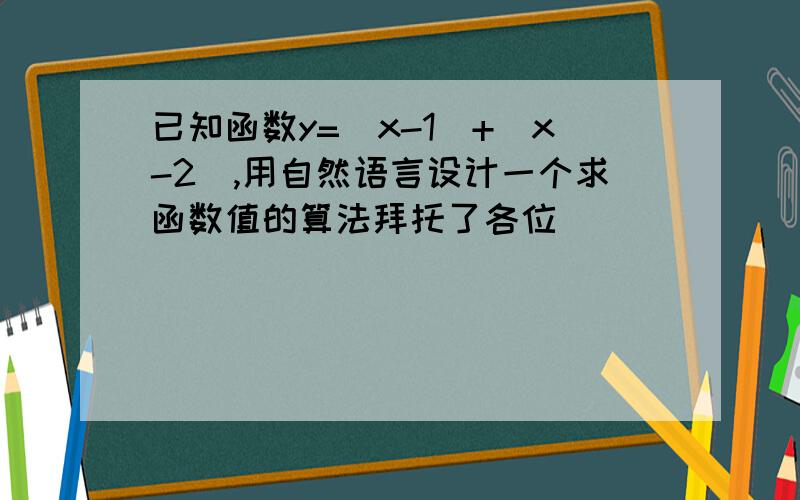 已知函数y=|x-1|+|x-2|,用自然语言设计一个求函数值的算法拜托了各位