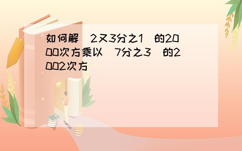 如何解(2又3分之1)的2000次方乘以(7分之3)的2002次方