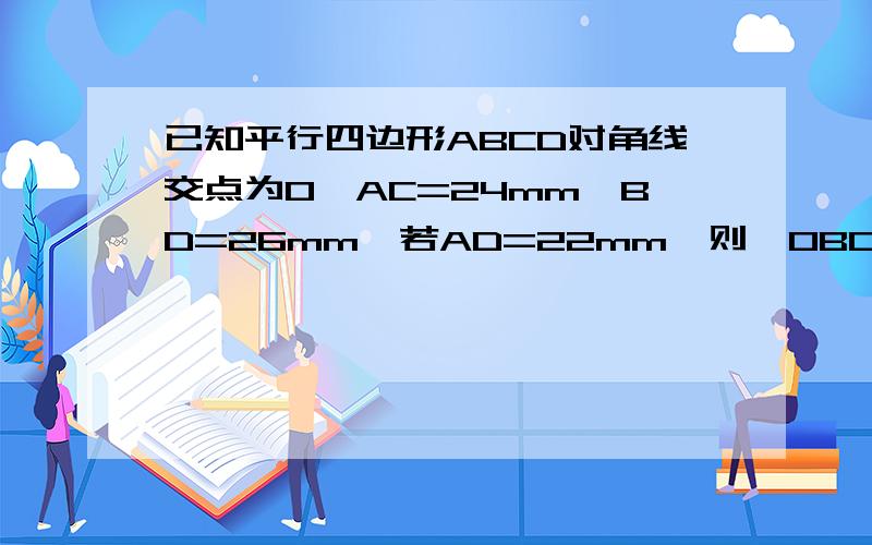 已知平行四边形ABCD对角线交点为O,AC=24mm,BD=26mm,若AD=22mm,则△OBC周长为?