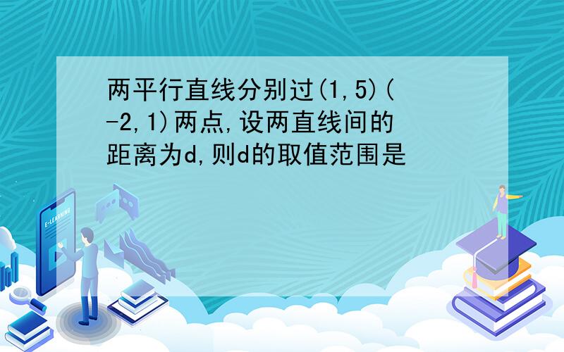 两平行直线分别过(1,5)(-2,1)两点,设两直线间的距离为d,则d的取值范围是