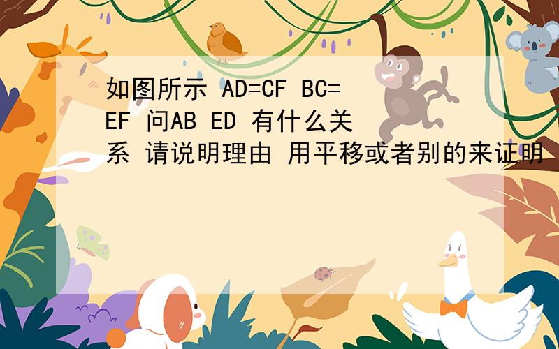 如图所示 AD=CF BC=EF 问AB ED 有什么关系 请说明理由 用平移或者别的来证明 AB ED的关系 急