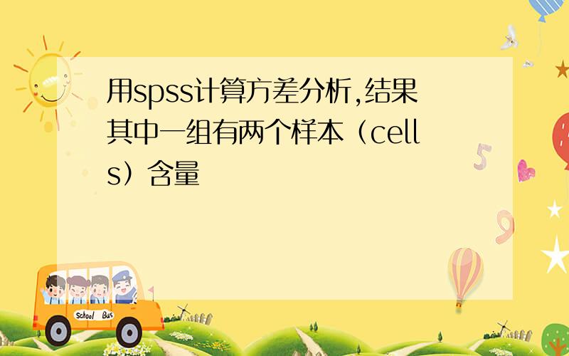 用spss计算方差分析,结果其中一组有两个样本（cells）含量