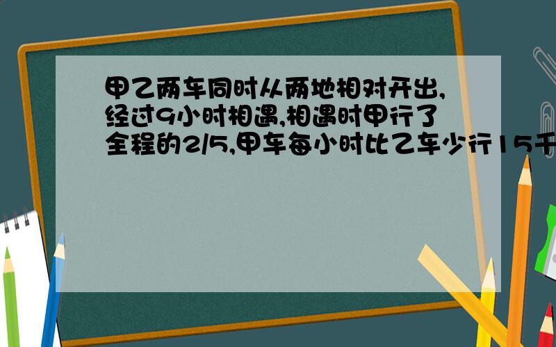 甲乙两车同时从两地相对开出,经过9小时相遇,相遇时甲行了全程的2/5,甲车每小时比乙车少行15千米,两地相距多少千米?