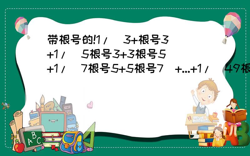 带根号的!1/（3+根号3）+1/（5根号3+3根号5）+1/（7根号5+5根号7）+...+1/（49根号47+47根号49）