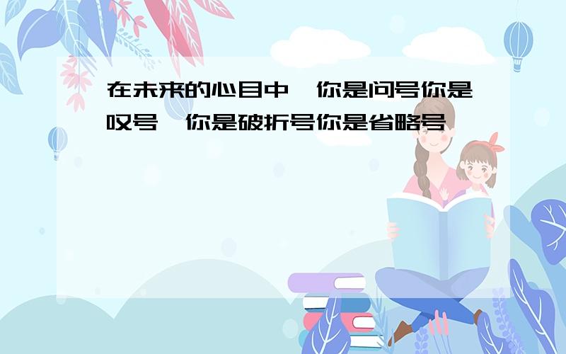 在未来的心目中,你是问号你是叹号,你是破折号你是省略号,