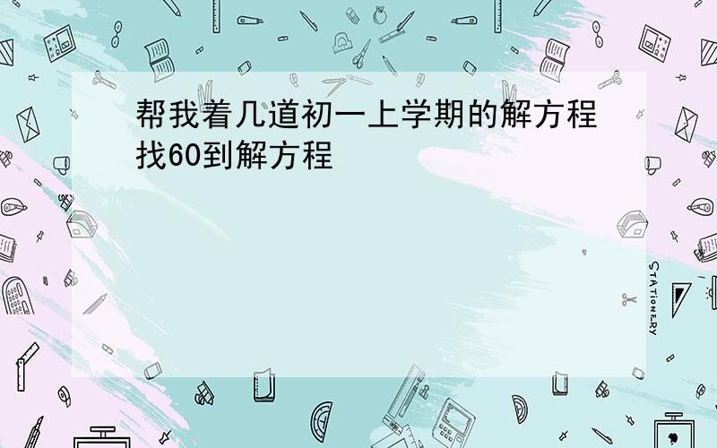 帮我着几道初一上学期的解方程找60到解方程