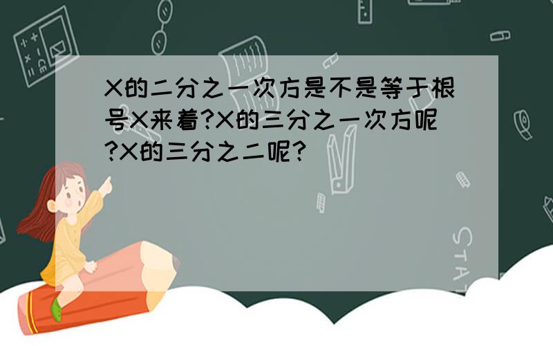 X的二分之一次方是不是等于根号X来着?X的三分之一次方呢?X的三分之二呢?