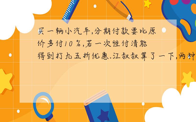 买一辆小汽车,分期付款要比原价多付10％,若一次性付清能得到打九五折优惠.江叔叔算了一下,两种付款方式有27000元的差价.这辆小汽车的原价是多少元?