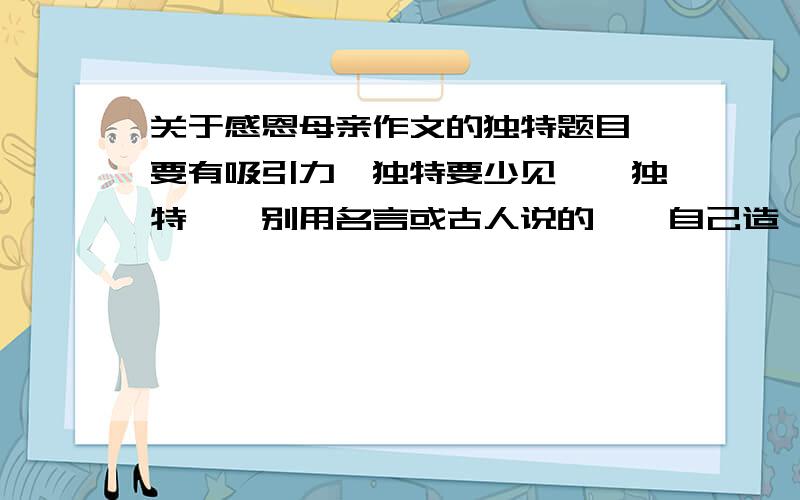 关于感恩母亲作文的独特题目,要有吸引力,独特要少见、、独特、、别用名言或古人说的、、自己造一个