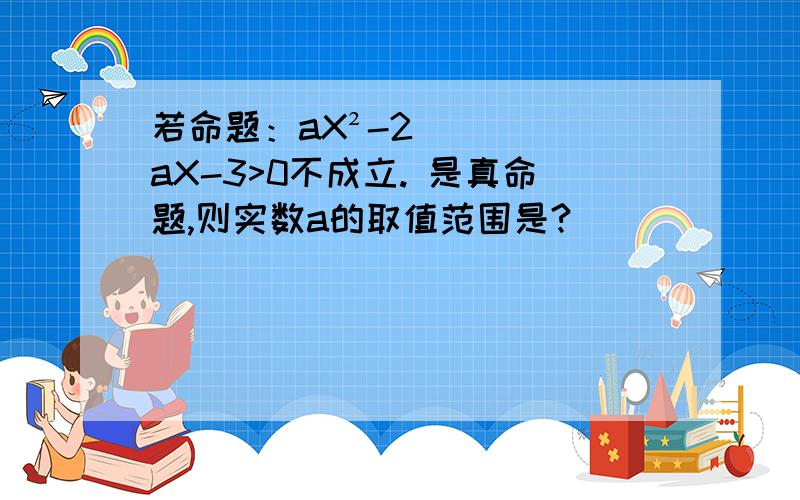 若命题：aX²-2aX-3>0不成立. 是真命题,则实数a的取值范围是?