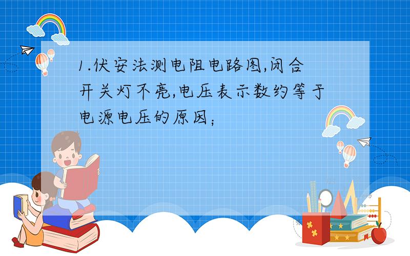 1.伏安法测电阻电路图,闭合开关灯不亮,电压表示数约等于电源电压的原因；