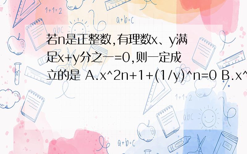 若n是正整数,有理数x、y满足x+y分之一=0,则一定成立的是 A.x^2n+1+(1/y)^n=0 B.x^2n+1+(1/y)^2n+1=0C.x^2n+(1/y)^2n=0 D.x^n+(1/y)^2n=0