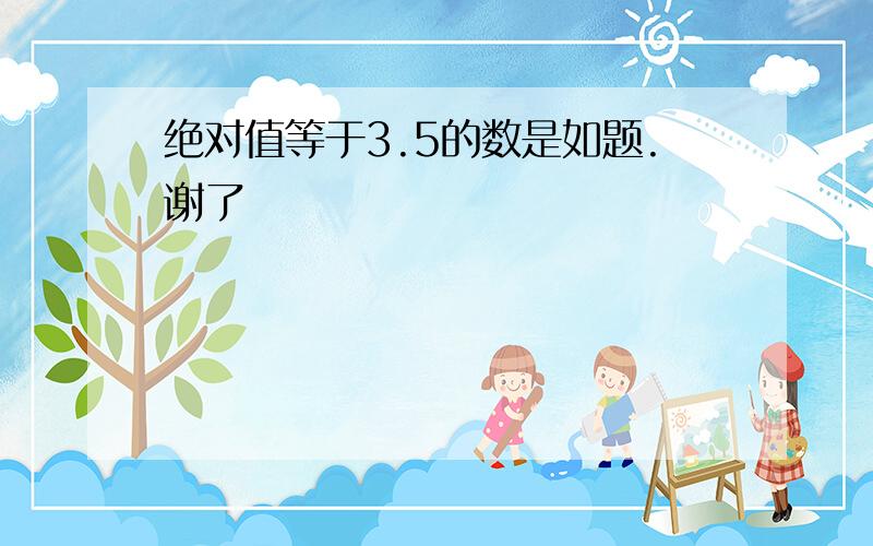 绝对值等于3.5的数是如题.谢了