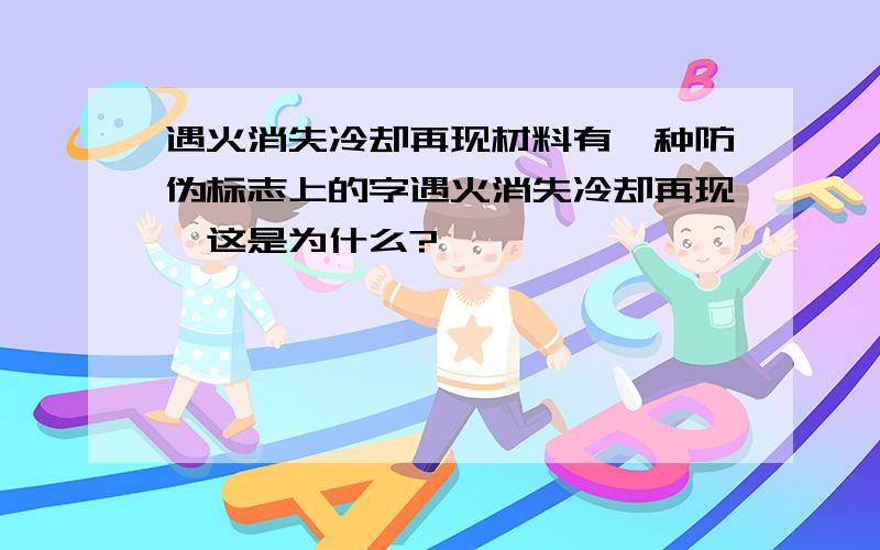 遇火消失冷却再现材料有一种防伪标志上的字遇火消失冷却再现,这是为什么?