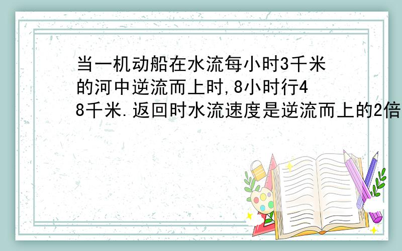 当一机动船在水流每小时3千米的河中逆流而上时,8小时行48千米.返回时水流速度是逆流而上的2倍.需几小时行195千米?