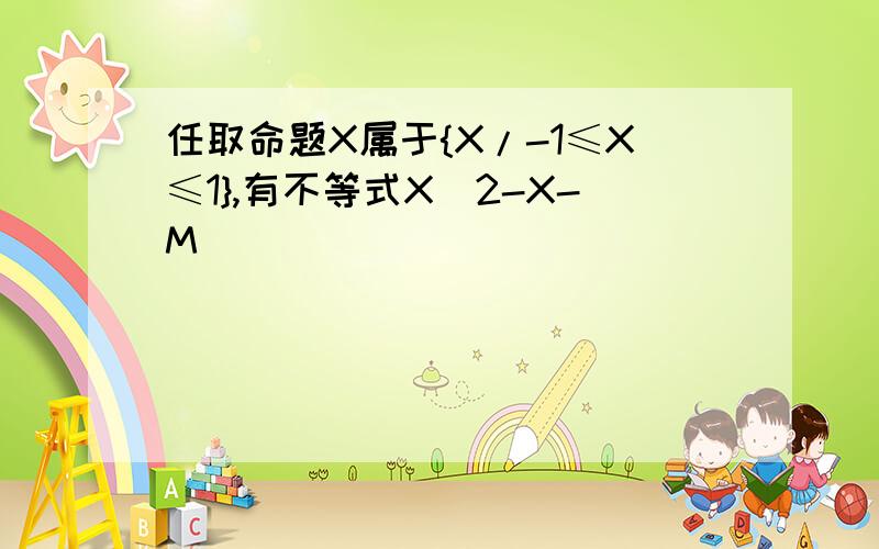 任取命题X属于{X/-1≤X≤1},有不等式X^2-X-M