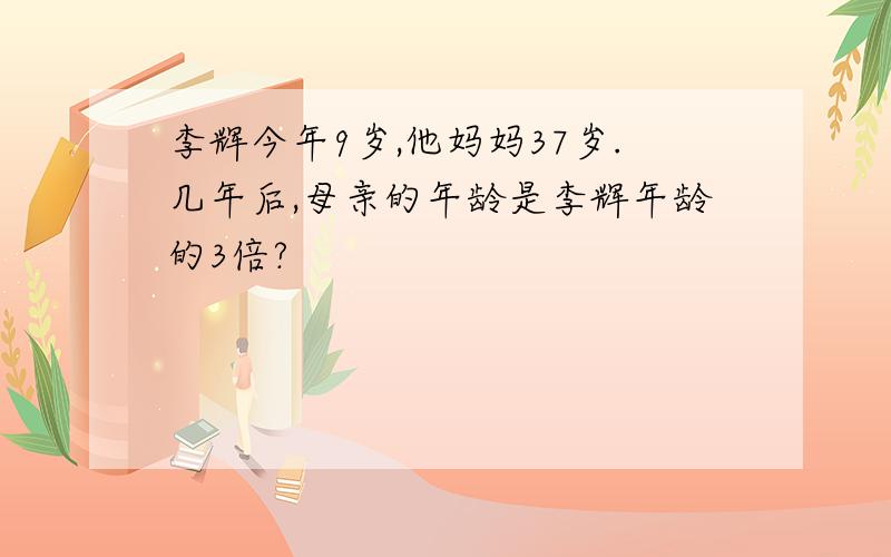 李辉今年9岁,他妈妈37岁.几年后,母亲的年龄是李辉年龄的3倍?