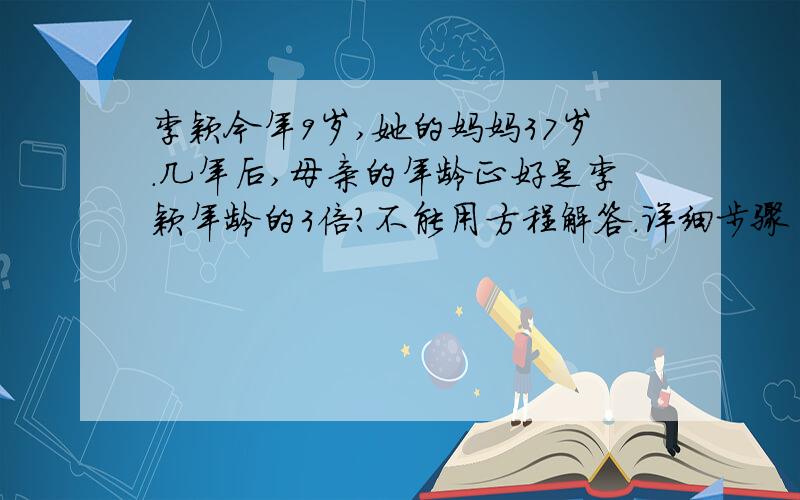 李颖今年9岁,她的妈妈37岁.几年后,母亲的年龄正好是李颖年龄的3倍?不能用方程解答.详细步骤