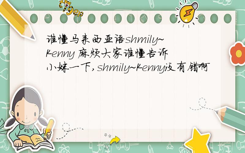 谁懂马来西亚语shmily~Kenny 麻烦大家谁懂告诉小妹一下,shmily~Kenny没有错啊