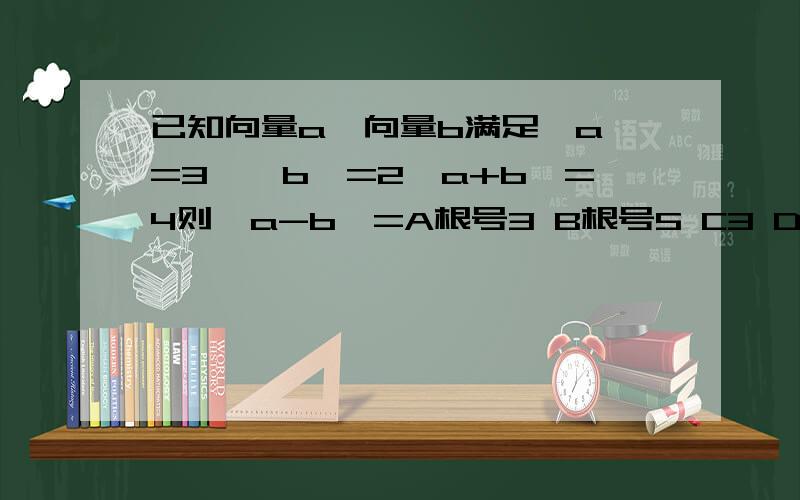 已知向量a,向量b满足丨a丨=3,丨b丨=2丨a+b丨=4则丨a-b丨=A根号3 B根号5 C3 D10