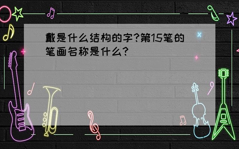 戴是什么结构的字?第15笔的笔画名称是什么?