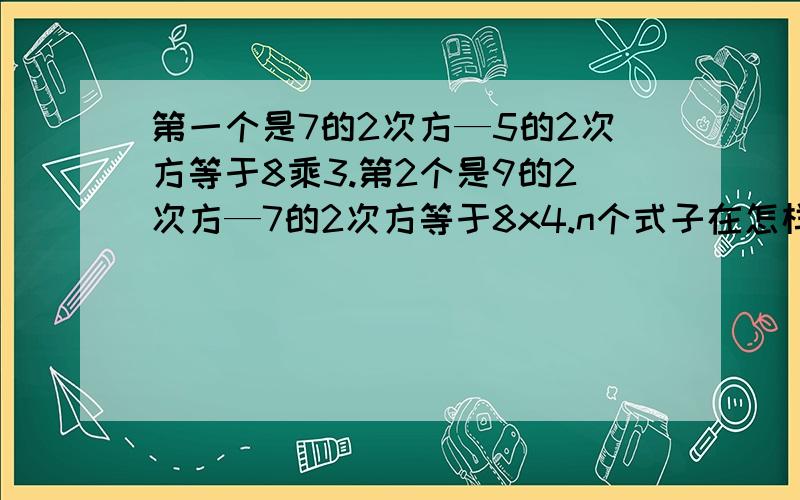 第一个是7的2次方—5的2次方等于8乘3.第2个是9的2次方—7的2次方等于8x4.n个式子在怎样表示急